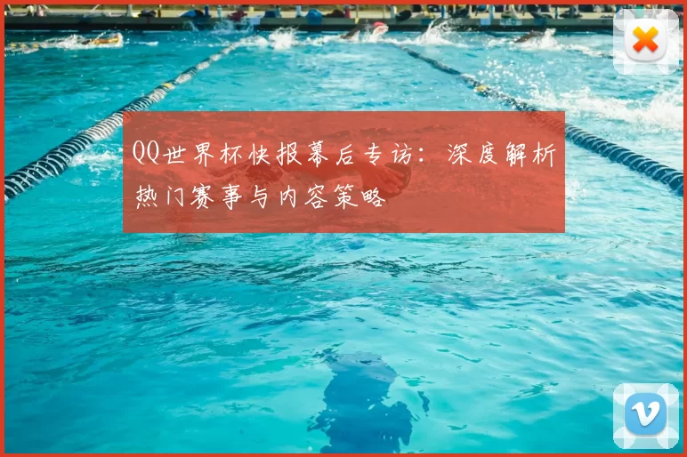QQ世界杯快报幕后专访：深度解析热门赛事与内容策略