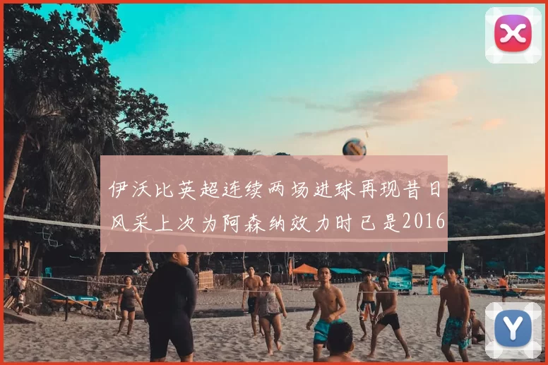 伊沃比英超连续两场进球再现昔日风采上次为阿森纳效力时已是2016年