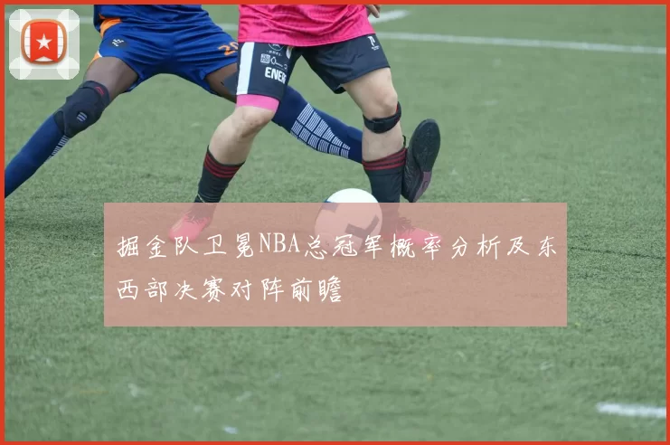 掘金队卫冕NBA总冠军概率分析及东西部决赛对阵前瞻