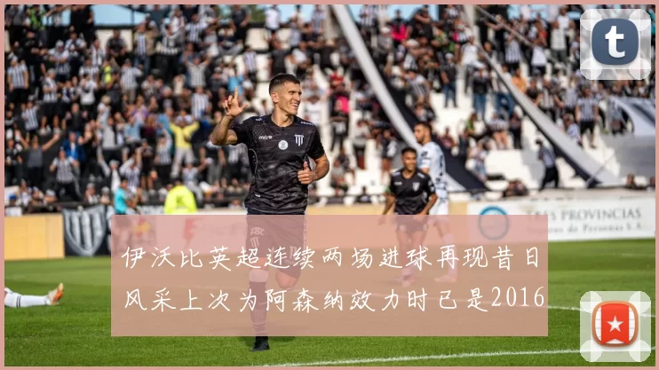 伊沃比英超连续两场进球再现昔日风采上次为阿森纳效力时已是2016年