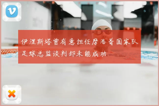 伊涅斯塔曾有意担任摩洛哥国家队足球总监谈判却未能成功