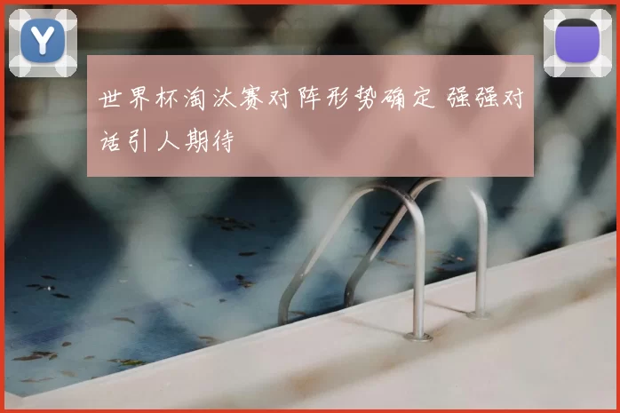 世界杯淘汰赛对阵形势确定 强强对话引人期待