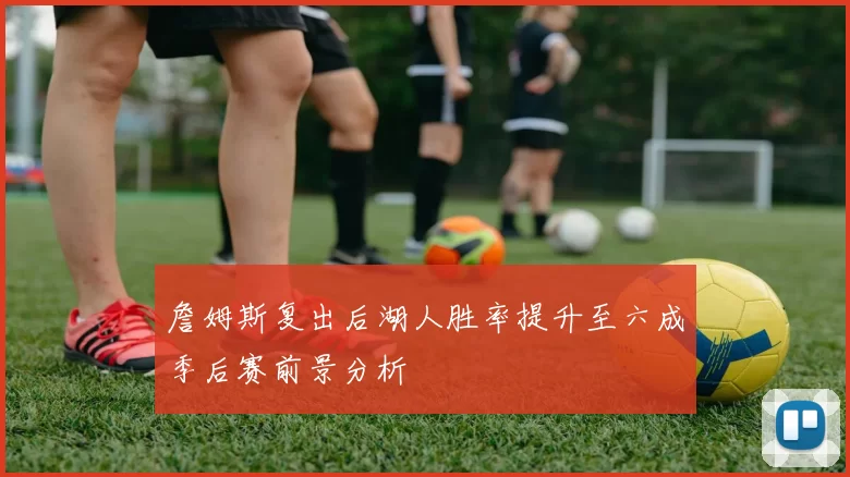 詹姆斯复出后湖人胜率提升至六成季后赛前景分析