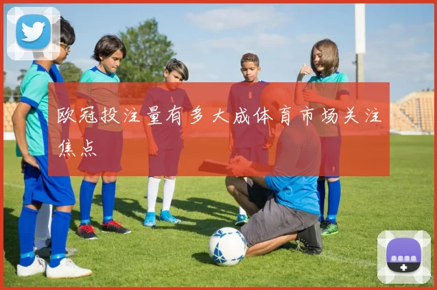 欧冠投注量有多大成体育市场关注焦点
