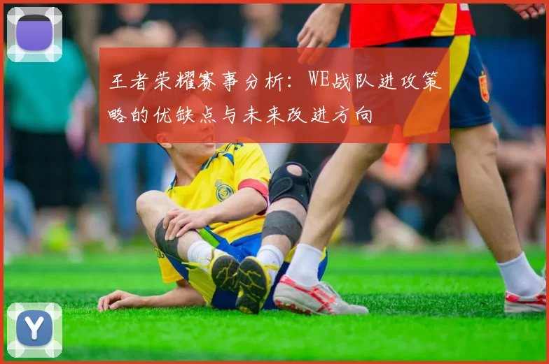 王者荣耀赛事分析：WE战队进攻策略的优缺点与未来改进方向