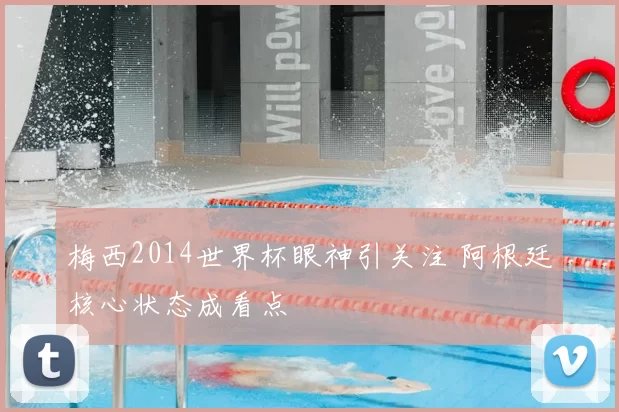 梅西2014世界杯眼神引关注 阿根廷核心状态成看点