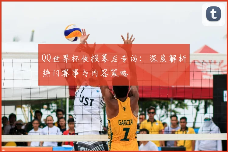 QQ世界杯快报幕后专访：深度解析热门赛事与内容策略