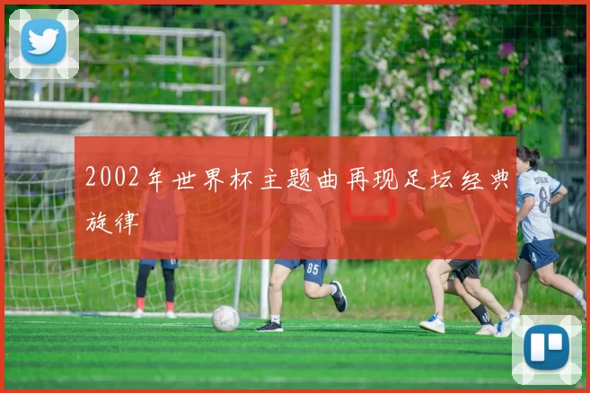 2002年世界杯主题曲再现足坛经典旋律