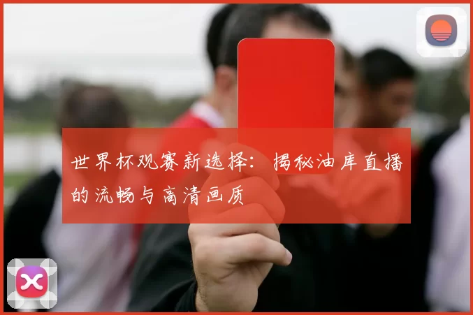 世界杯观赛新选择:揭秘油库直播的流畅与高清画质