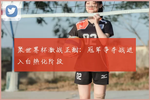 聚世界杯激战正酣：冠军争夺战进入白热化阶段