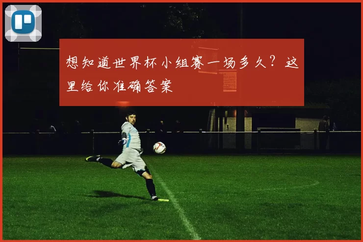 想知道世界杯小组赛一场多久?这里给你准确答案