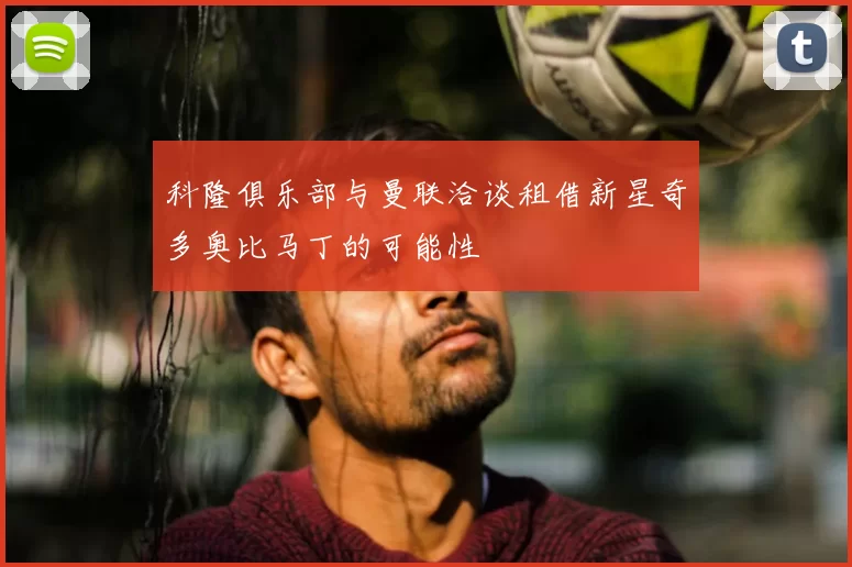 科隆俱乐部与曼联洽谈租借新星奇多奥比马丁的可能性