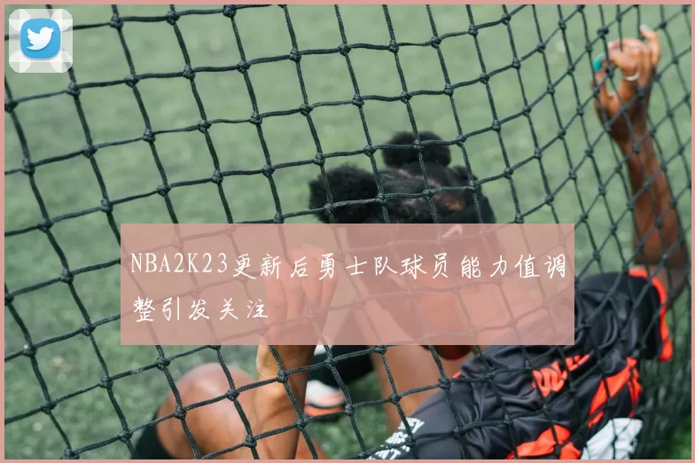 NBA2K23更新后勇士队球员能力值调整引发关注