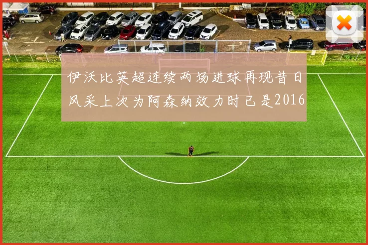 伊沃比英超连续两场进球再现昔日风采上次为阿森纳效力时已是2016年