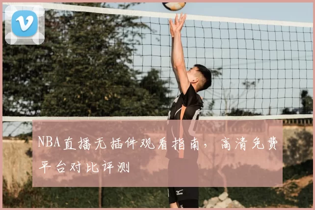 NBA直播无插件观看指南，高清免费平台对比评测
