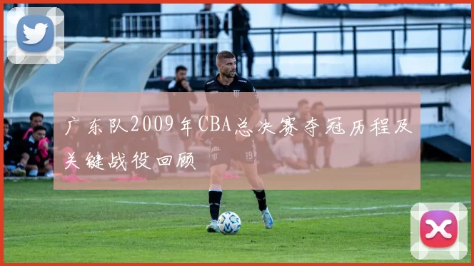 广东队2009年CBA总决赛夺冠历程及关键战役回顾