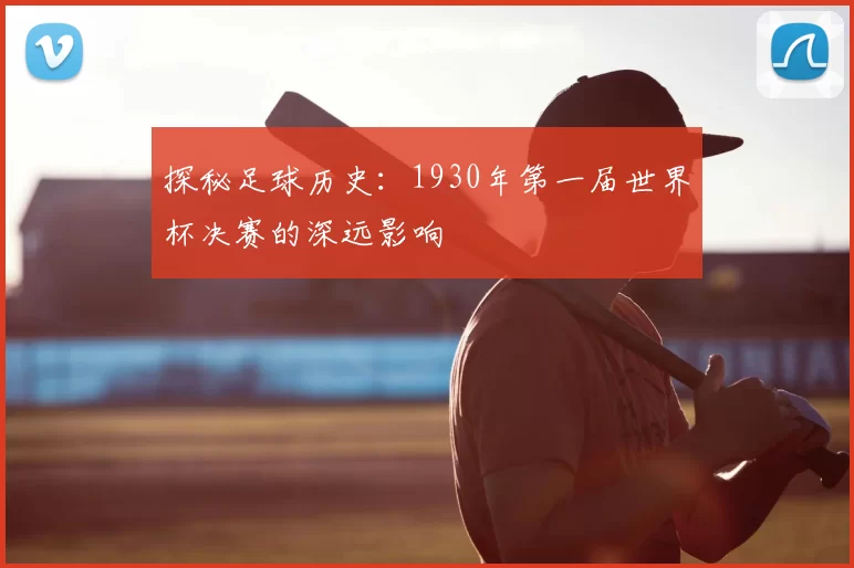 探秘足球历史：1930年第一届世界杯决赛的深远影响
