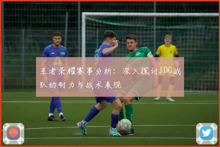 王者荣耀赛事分析：深入探讨JDG战队的耐力与战术表现