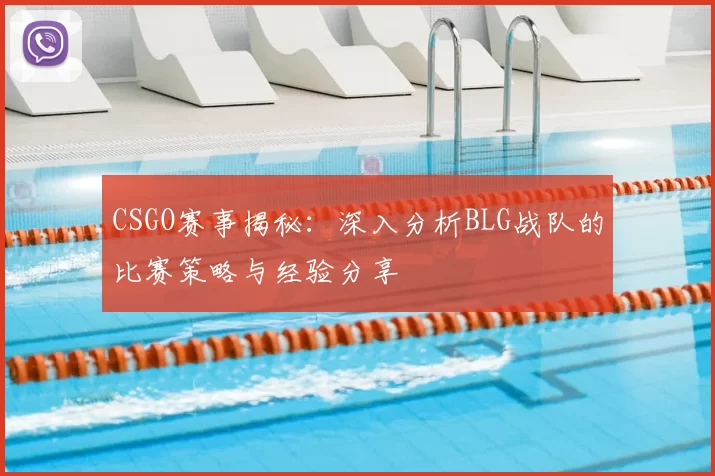 CSGO赛事揭秘：深入分析BLG战队的比赛策略与经验分享