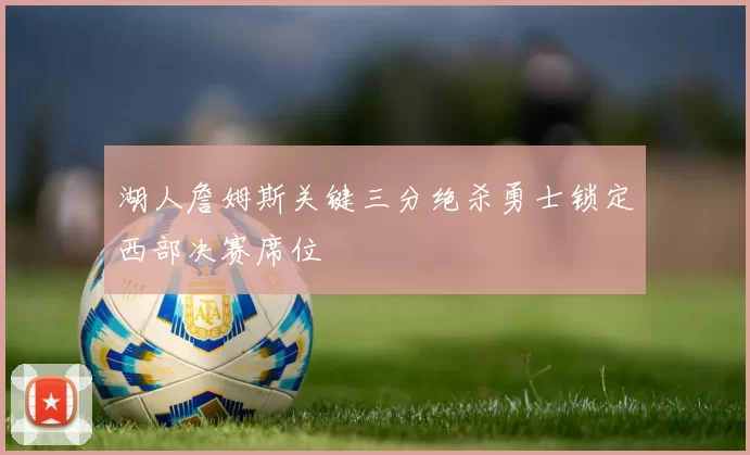 湖人詹姆斯关键三分绝杀勇士锁定西部决赛席位