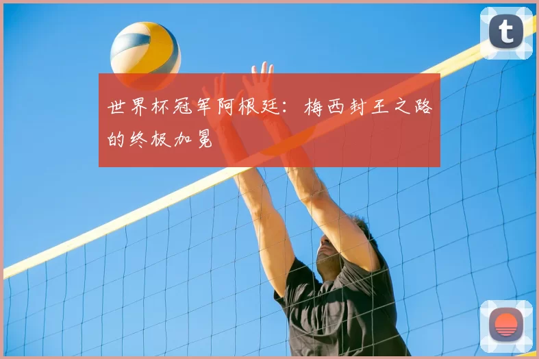 世界杯冠军阿根廷:梅西封王之路的终极加冕