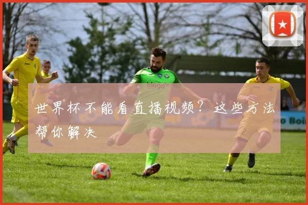 世界杯不能看直播视频?这些方法帮你解决