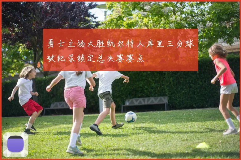 勇士主场大胜凯尔特人库里三分球破纪录锁定总决赛赛点