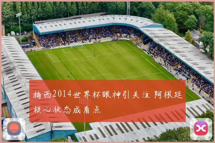 梅西2014世界杯眼神引关注 阿根廷核心状态成看点