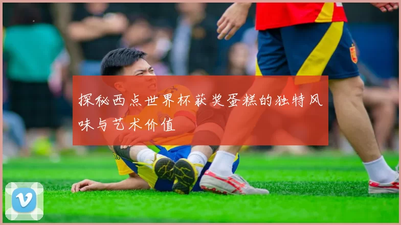 探秘西点世界杯获奖蛋糕的独特风味与艺术价值