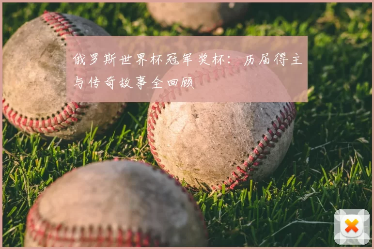 俄罗斯世界杯冠军奖杯：历届得主与传奇故事全回顾