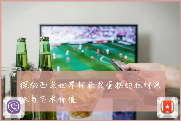 探秘西点世界杯获奖蛋糕的独特风味与艺术价值