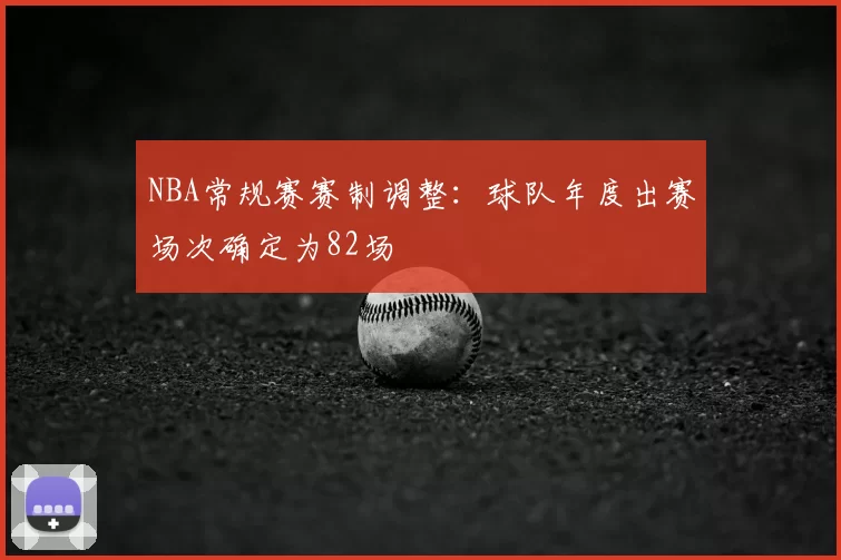NBA常规赛赛制调整：球队年度出赛场次确定为82场