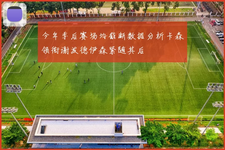 今年季后赛场均截断数据分析卡森领衔谢泼德伊森紧随其后