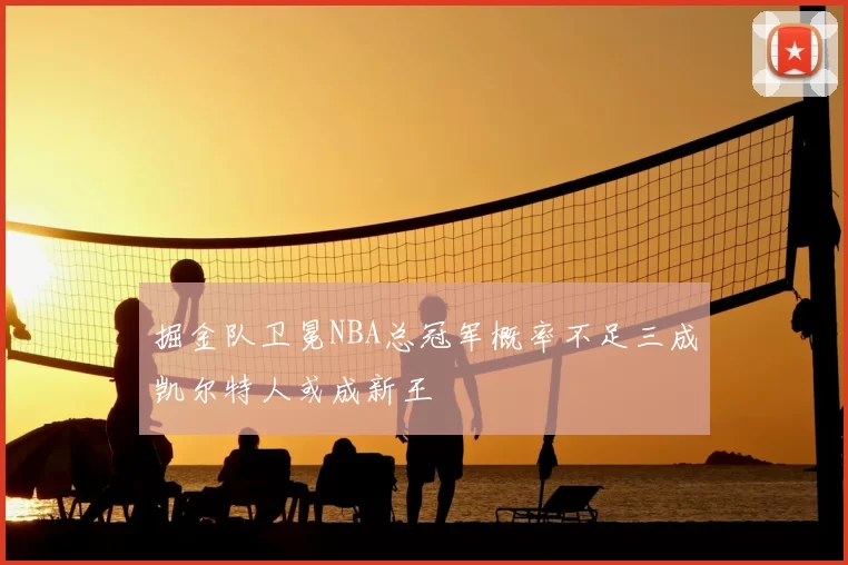 掘金队卫冕NBA总冠军概率不足三成凯尔特人或成新王