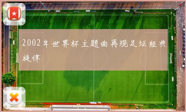 2002年世界杯主题曲再现足坛经典旋律
