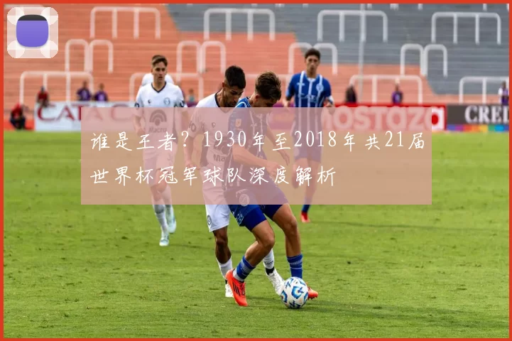谁是王者？1930年至2018年共21届世界杯冠军球队深度解析