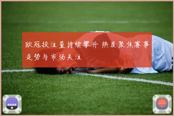 欧冠投注量持续攀升 热度聚焦赛事走势与市场关注