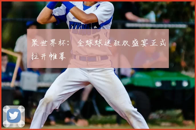 聚世界杯:全球球迷狂欢盛宴正式拉开帷幕