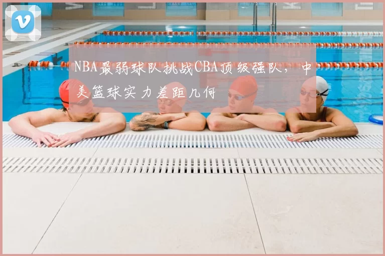 NBA最弱球队挑战CBA顶级强队，中美篮球实力差距几何