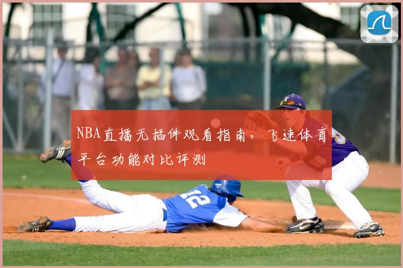 NBA直播无插件观看指南，飞速体育平台功能对比评测