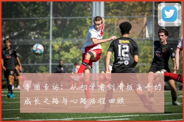 李丽专访：从初学者到滑板高手的成长之路与心路历程回顾