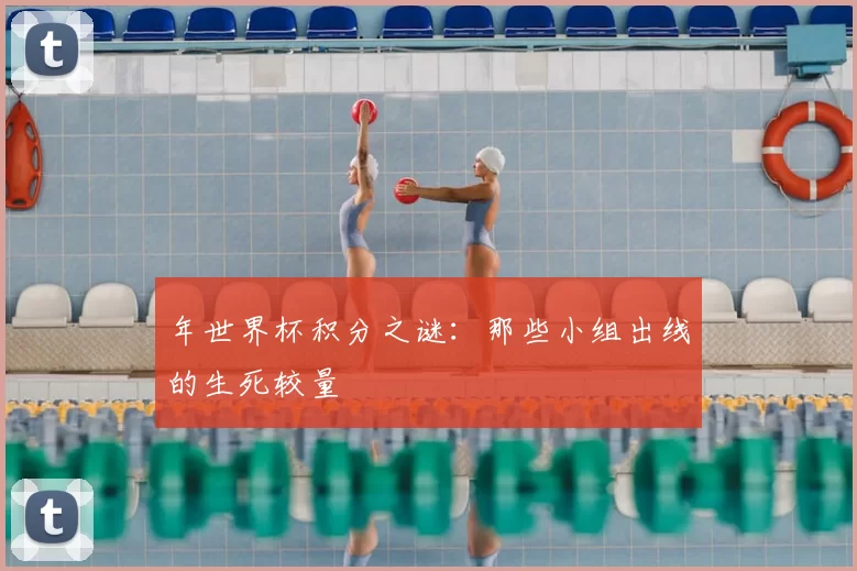 年世界杯积分之谜：那些小组出线的生死较量