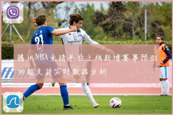 腾讯NBA竞猜平台上线新增赛事预测功能支持实时数据分析