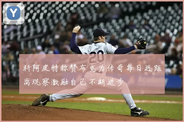 科阿皮特称赞布克为传奇每日近距离观察激励自己不断进步