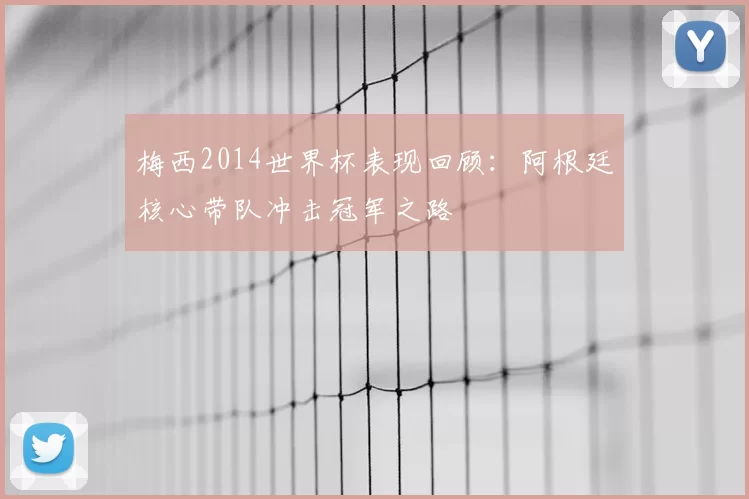 梅西2014世界杯表现回顾:阿根廷核心带队冲击冠军之路
