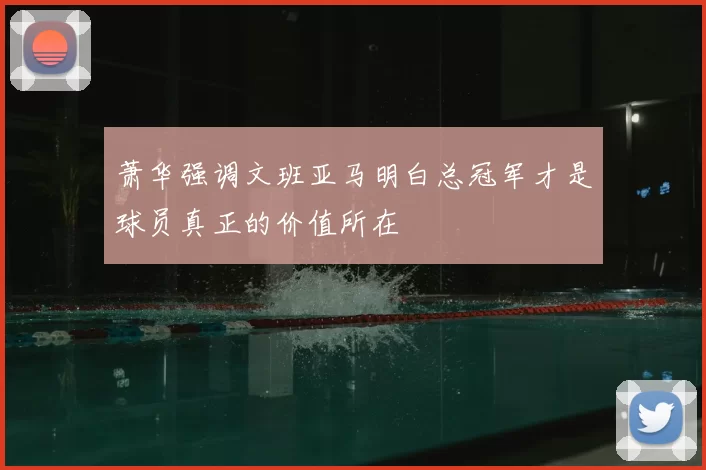 萧华强调文班亚马明白总冠军才是球员真正的价值所在