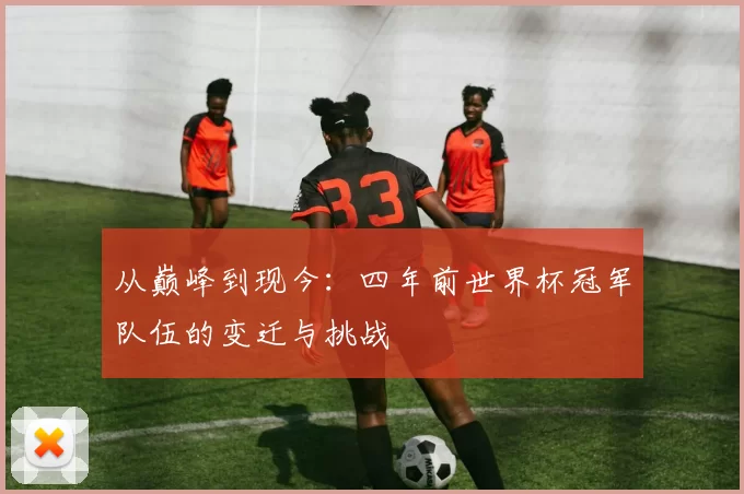 从巅峰到现今:四年前世界杯冠军队伍的变迁与挑战