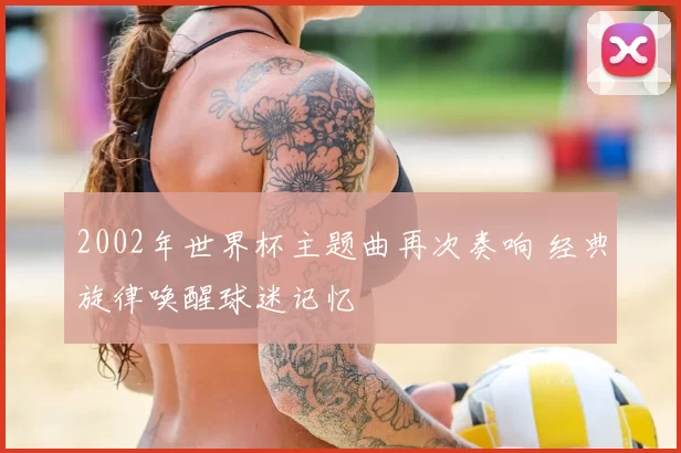 2002年世界杯主题曲再次奏响 经典旋律唤醒球迷记忆