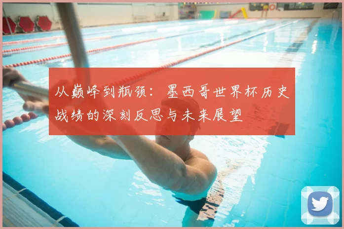 从巅峰到瓶颈：墨西哥世界杯历史战绩的深刻反思与未来展望