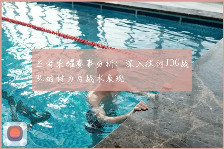 王者荣耀赛事分析:深入探讨JDG战队的耐力与战术表现